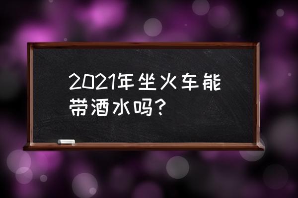 火车上能带酒吗 2021年坐火车能带酒水吗？