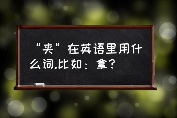 用夹子夹英语 “夹”在英语里用什么词.比如：拿？