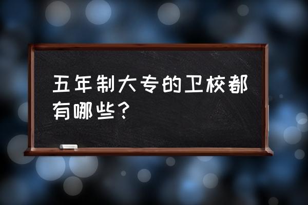 五年一贯制大专卫校 五年制大专的卫校都有哪些？