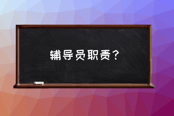 辅导员工作任务和职责 辅导员职责？