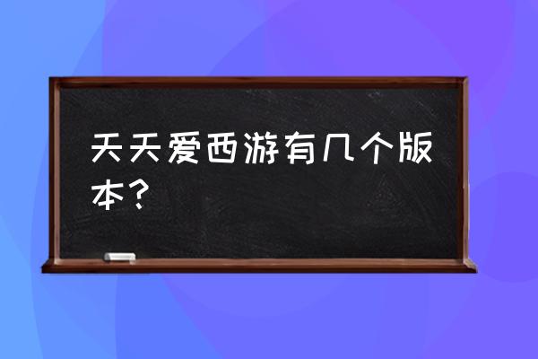 天天爱西游老版本 天天爱西游有几个版本？