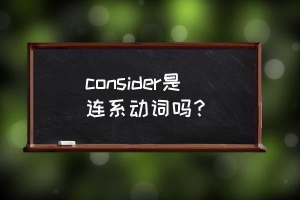 consider词组用法 consider是连系动词吗？