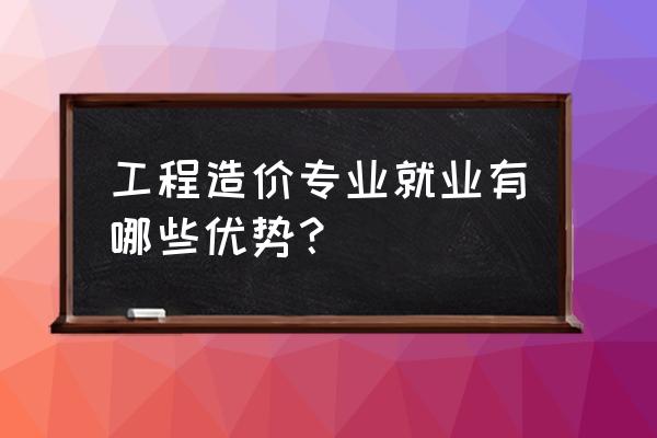 工程造价就业前景及待遇 工程造价专业就业有哪些优势？