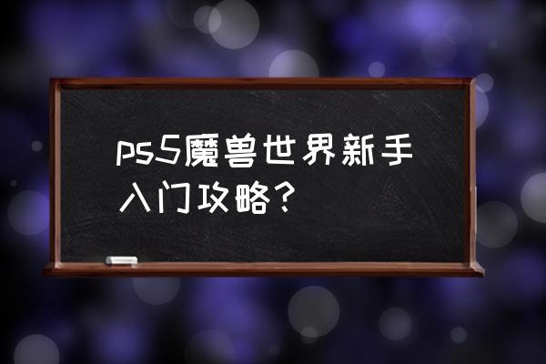 魔兽新手攻略 ps5魔兽世界新手入门攻略？