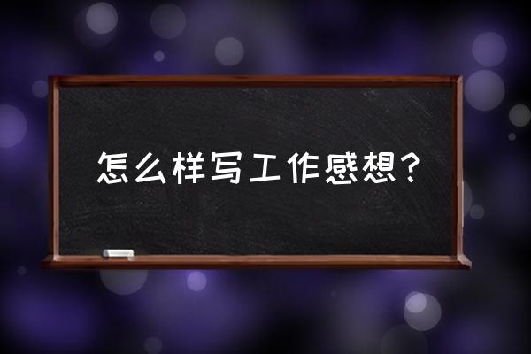 工作感想和体会 怎么样写工作感想？