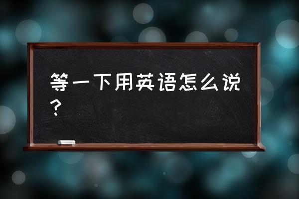 等一下英文 等一下用英语怎么说？