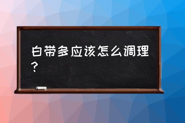 白带多应该怎么调理 白带多应该怎么调理？