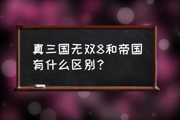 真三国无双8与帝国的区别 真三国无双8和帝国有什么区别？