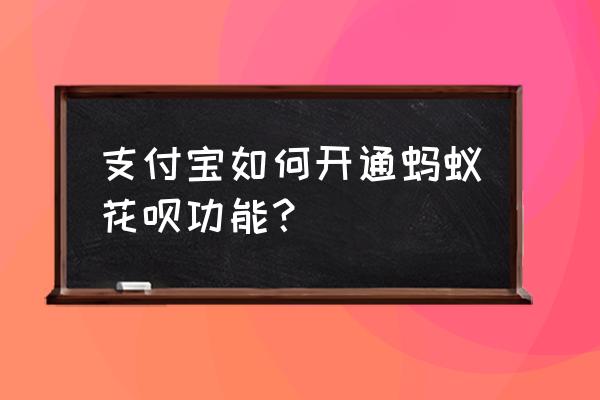 支付宝怎么开通花呗功能 支付宝如何开通蚂蚁花呗功能？