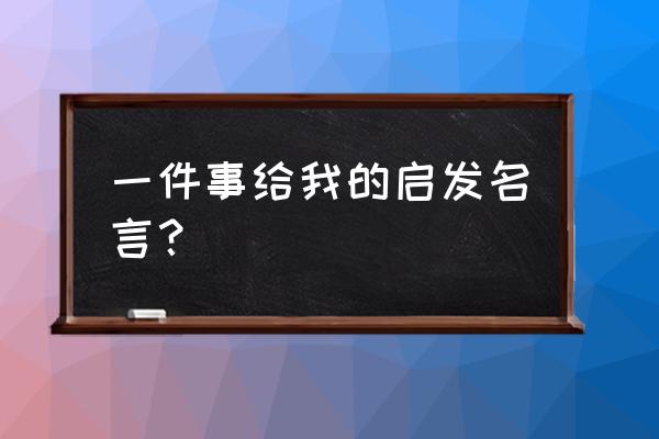 一句名言给我的启示 一件事给我的启发名言？