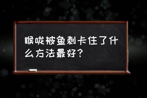 鱼刺卡到喉咙最好办法 喉咙被鱼刺卡住了什么方法最好？