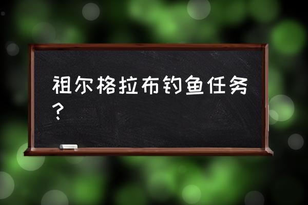 60祖尔格拉布攻略 祖尔格拉布钓鱼任务？