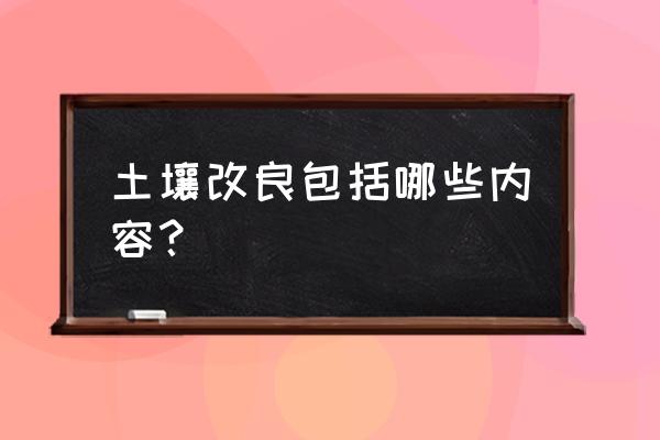 土壤改良的基本 土壤改良包括哪些内容？