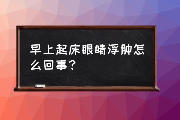 早上起来眼睛浮肿 早上起床眼睛浮肿怎么回事？