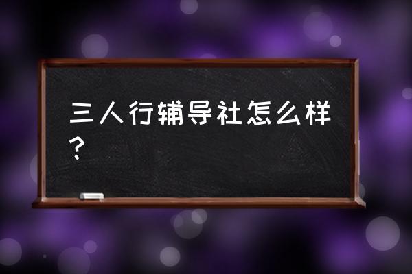 三人行教育辅导中心怎么样 三人行辅导社怎么样？