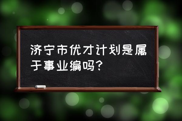 优才计划有编制吗 济宁市优才计划是属于事业编吗？