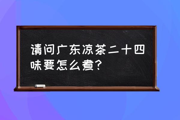 广东二十四味凉茶功效 请问广东凉茶二十四味要怎么煮？