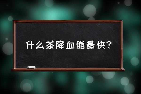 喝什么降血脂最快最好 什么茶降血脂最快？