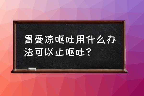 大人受凉呕吐怎么办 胃受凉呕吐用什么办法可以止呕吐？