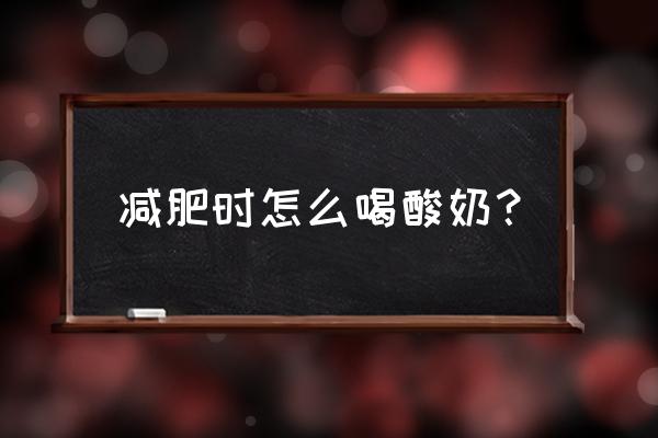 怎样喝酸奶才能减肥 减肥时怎么喝酸奶？