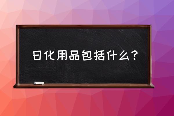 日化用品包括哪些 日化用品包括什么？