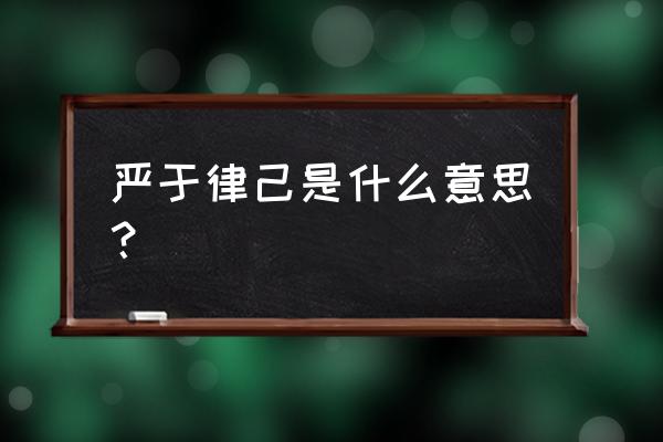 严于律己是什么意思啊 严于律己是什么意思？