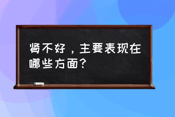 肾不好表现在哪些方面 肾不好，主要表现在哪些方面？