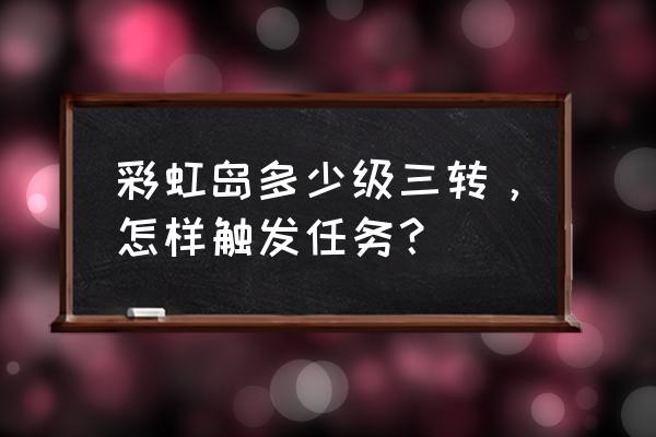 彩虹岛三转流程 彩虹岛多少级三转，怎样触发任务？