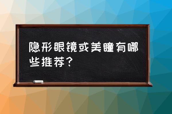 美瞳隐形眼镜什么牌子好 隐形眼镜或美瞳有哪些推荐？