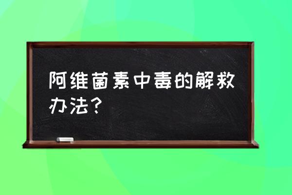 阿维菌素中毒 阿维菌素中毒的解救办法？