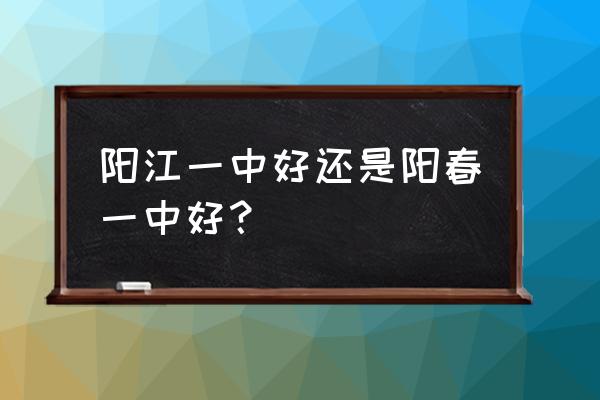 阳春市第一中学面积多大 阳江一中好还是阳春一中好？