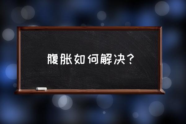 肚子胀怎么办有什么好方法 腹胀如何解决？