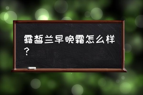 露皙兰早晚霜怎么样 露皙兰早晚霜怎么样？