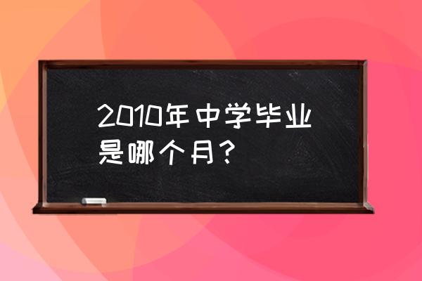 2010年高考毕业时间 2010年中学毕业是哪个月？