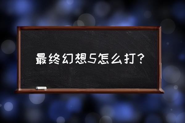 最终幻想5攻略流程 最终幻想5怎么打？