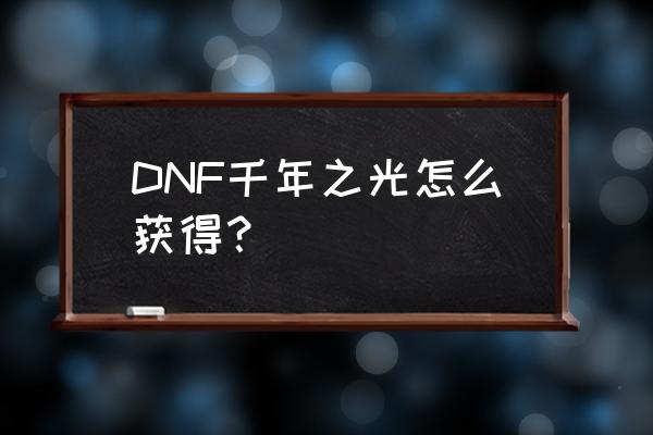 dnf千年之光在哪出 DNF千年之光怎么获得？