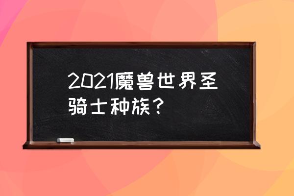 魔兽世界部落圣骑士 2021魔兽世界圣骑士种族？