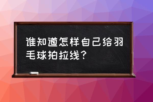 羽毛球拍自己拉线 谁知道怎样自己给羽毛球拍拉线？