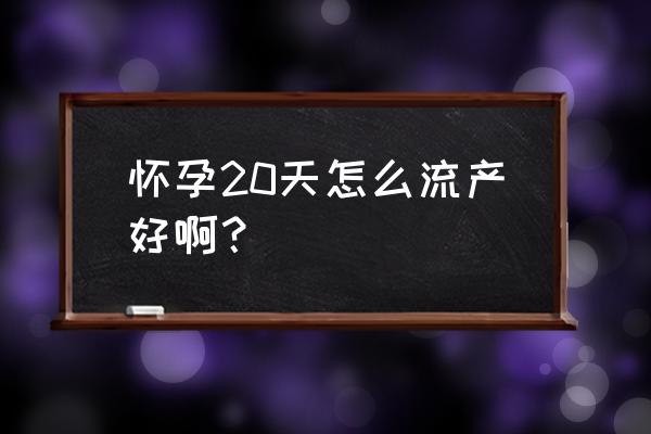 20天内怀孕了不想要怎么办 怀孕20天怎么流产好啊？