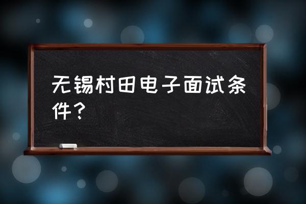 无锡村田电子 无锡村田电子面试条件？