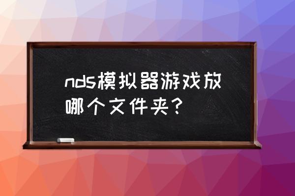 手机nds模拟器文件夹 nds模拟器游戏放哪个文件夹？