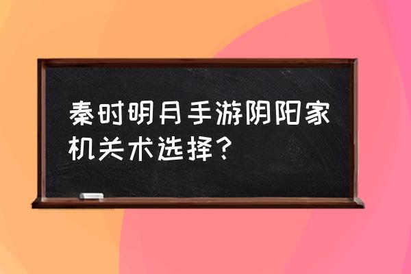 秦时明月阴阳家功法 秦时明月手游阴阳家机关术选择？