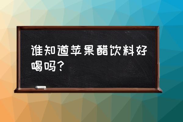 苹果醋饮料好喝吗 谁知道苹果醋饮料好喝吗？