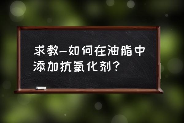 抗氧剂bht的使用方法 求教-如何在油脂中添加抗氧化剂？