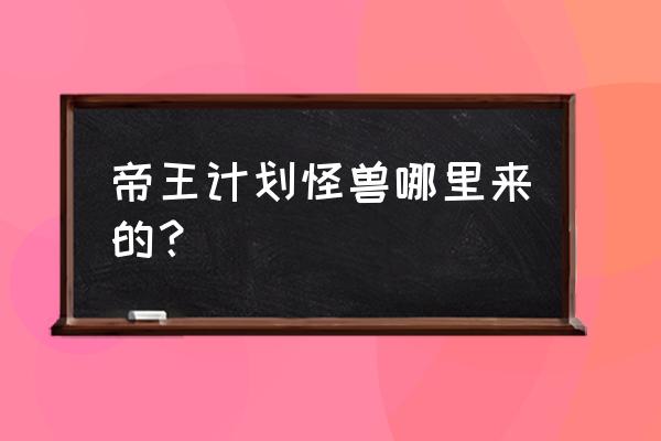 帝王计划中的怪兽介绍 帝王计划怪兽哪里来的？