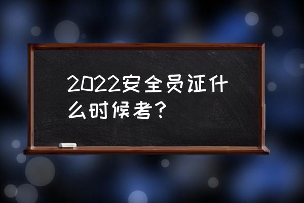 安全员证考试时间 2022安全员证什么时候考？