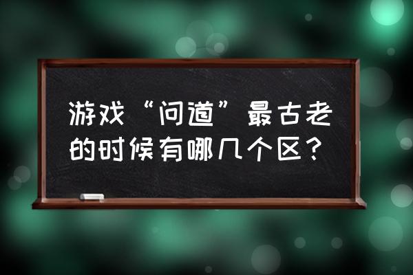 问道平分秋色哪个区还在嘛 游戏“问道”最古老的时候有哪几个区？