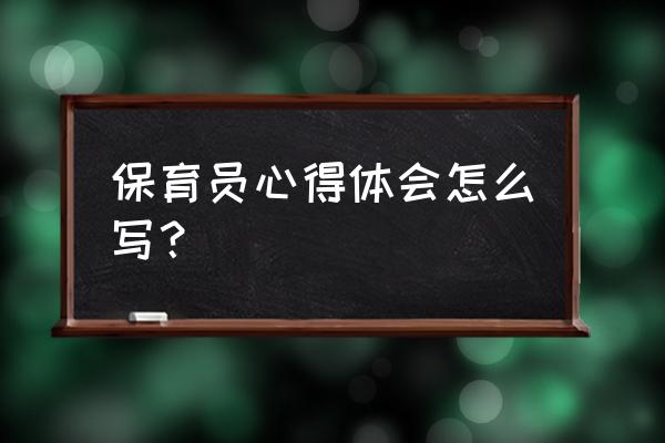 保育员工作总结怎么写 保育员心得体会怎么写？