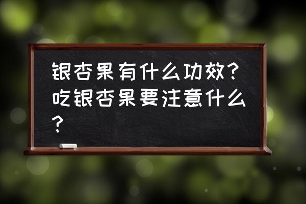 银杏果的功效与作用及禁忌 银杏果有什么功效？吃银杏果要注意什么？