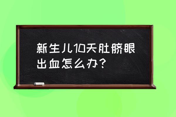 十天新生儿肚脐出血 新生儿10天肚脐眼出血怎么办？